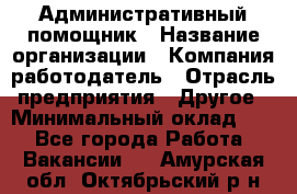 Административный помощник › Название организации ­ Компания-работодатель › Отрасль предприятия ­ Другое › Минимальный оклад ­ 1 - Все города Работа » Вакансии   . Амурская обл.,Октябрьский р-н